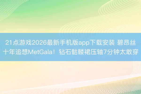 21点游戏2026最新手机版app下载安装 碧昂丝十年追想MetGala！钻石骷髅裙压轴7分钟太敢穿