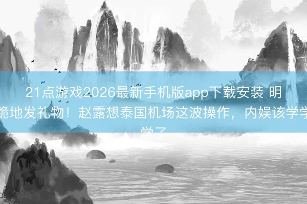 21点游戏2026最新手机版app下载安装 明星跪地发礼物！赵露想泰国机场这波操作，内娱该学学了