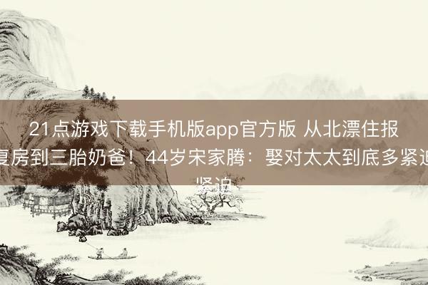 21点游戏下载手机版app官方版 从北漂住报复房到三胎奶爸！44岁宋家腾：娶对太太到底多紧迫