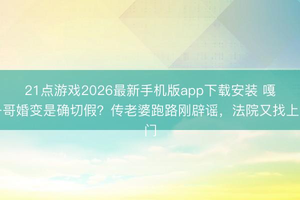 21点游戏2026最新手机版app下载安装 嘎子哥婚变是确切假？传老婆跑路刚辟谣，法院又找上门