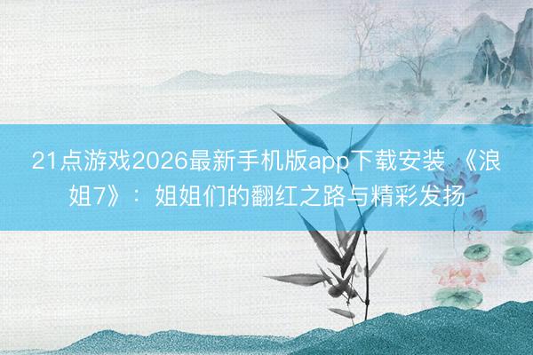 21点游戏2026最新手机版app下载安装 《浪姐7》：姐姐们的翻红之路与精彩发扬