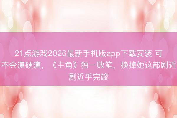 21点游戏2026最新手机版app下载安装 可惜了,不会演硬演,《主角》独一败笔,换掉她这部剧近乎完竣