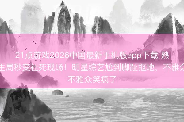 21点游戏2026中国最新手机版app下载 熟东说念主局秒变社死现场！明星综艺尬到脚趾抠地，不雅众笑疯了