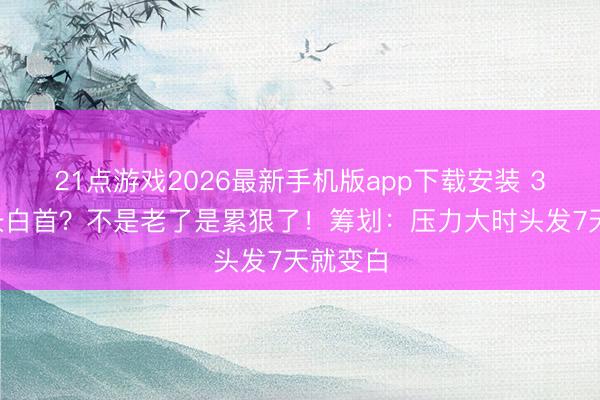 21点游戏2026最新手机版app下载安装 30岁就长白首？不是老了是累狠了！筹划：压力大时头发7天就变白