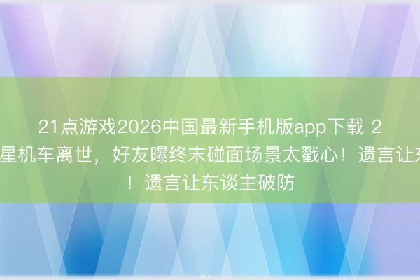 21点游戏2026中国最新手机版app下载 24岁短剧男星机车离世，好友曝终末碰面场景太戳心！遗言让东谈主破防