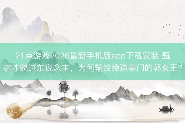 21点游戏2026最新手机版app下载安装 甄宓才貌过东说念主，为何输给缔造寒门的郭女王？