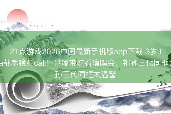 21点游戏2026中国最新手机版app下载 3岁Jacinda戴墨镜打call！昆凌带娃看演唱会，祖孙三代同框太温馨