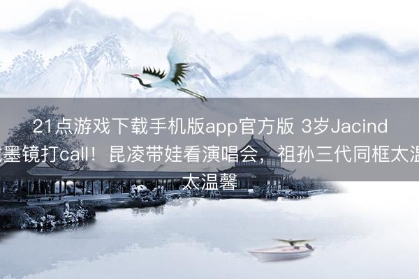21点游戏下载手机版app官方版 3岁Jacinda戴墨镜打call！昆凌带娃看演唱会，祖孙三代同框太温馨