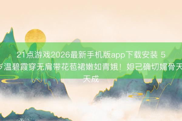 21点游戏2026最新手机版app下载安装 52岁温碧霞穿无肩带花苞裙嫩如青娥！妲己确切媚骨天成
