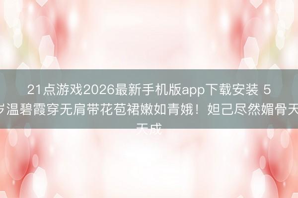 21点游戏2026最新手机版app下载安装 52岁温碧霞穿无肩带花苞裙嫩如青娥！妲己尽然媚骨天成