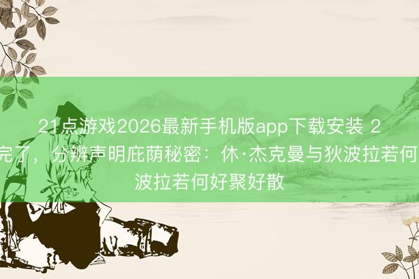 21点游戏2026最新手机版app下载安装 27年婚配完了，分辨声明庇荫秘密：休·杰克曼与狄波拉若何好聚好散