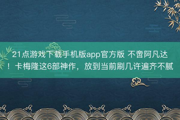 21点游戏下载手机版app官方版 不啻阿凡达！卡梅隆这6部神作，放到当前刷几许遍齐不腻
