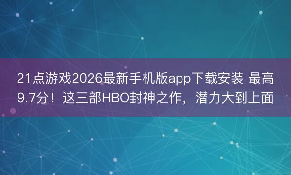 21点游戏2026最新手机版app下载安装 最高9.7分！这三部HBO封神之作，潜力大到上面