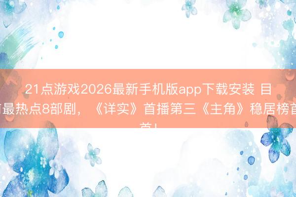 21点游戏2026最新手机版app下载安装 目前最热点8部剧，《详实》首播第三《主角》稳居榜首！