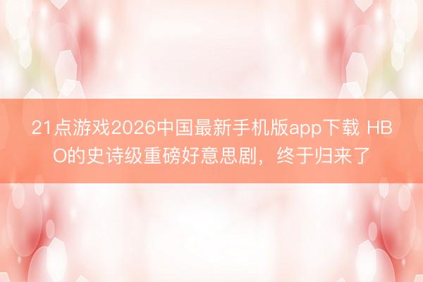 21点游戏2026中国最新手机版app下载 HBO的史诗级重磅好意思剧，终于归来了