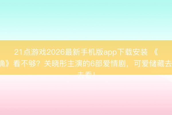 21点游戏2026最新手机版app下载安装 《详确》看不够？关晓彤主演的6部爱情剧，可爱储藏去看！
