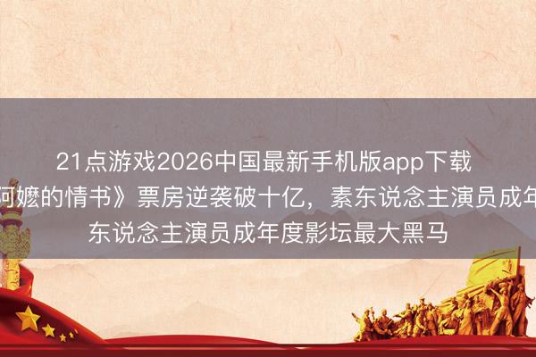 21点游戏2026中国最新手机版app下载 小老本电影《给阿嬷的情书》票房逆袭破十亿，素东说念主演员成年度影坛最大黑马