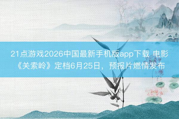 21点游戏2026中国最新手机版app下载 电影《关索岭》定档6月25日，预报片燃情发布