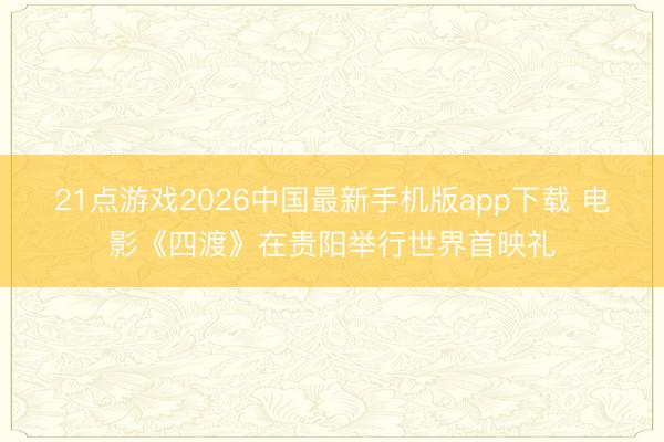 21点游戏2026中国最新手机版app下载 电影《四渡》在贵阳举行世界首映礼