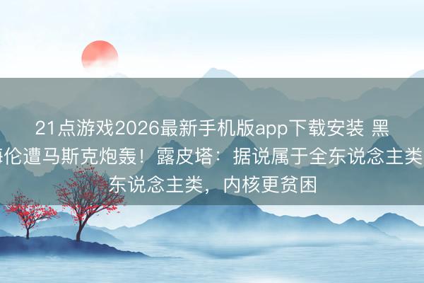 21点游戏2026最新手机版app下载安装 黑东说念主演海伦遭马斯克炮轰！露皮塔：据说属于全东说念主类，内核更贫困