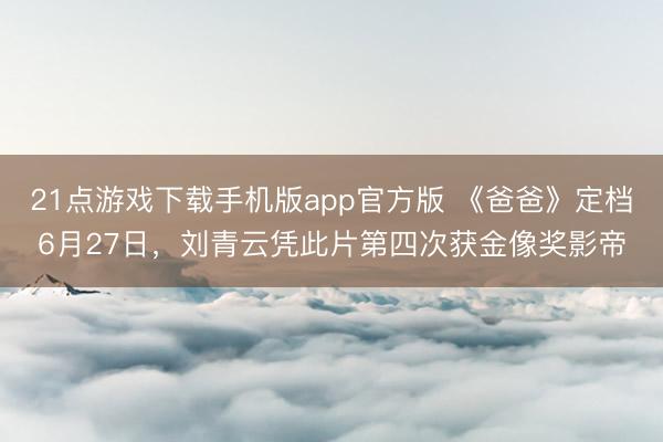 21点游戏下载手机版app官方版 《爸爸》定档6月27日,刘青云凭此片第四次获金像奖影帝