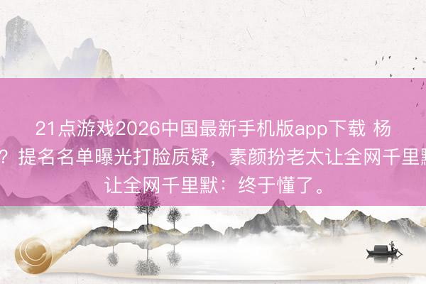 21点游戏2026中国最新手机版app下载 杨幂演技曾被嘲？提名名单曝光打脸质疑，素颜扮老太让全网千里默：终于懂了。