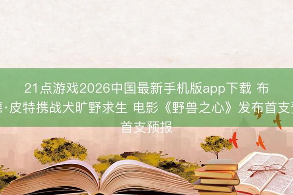 21点游戏2026中国最新手机版app下载 布拉德·皮特携战犬旷野求生 电影《野兽之心》发布首支预报
