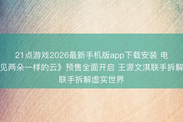 21点游戏2026最新手机版app下载安装 电影《我看见两朵一样的云》预售全面开启 王源文淇联手拆解虚实世界