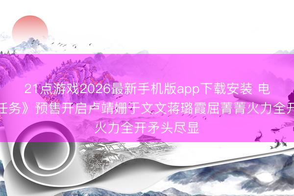 21点游戏2026最新手机版app下载安装 电影《绝密任务》预售开启卢靖姗于文文蒋璐霞屈菁菁火力全开矛头尽显