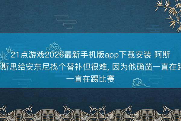21点游戏2026最新手机版app下载安装 阿斯: 贝蒂斯思给安东尼找个替补但很难, 因为他确凿一直在踢比赛