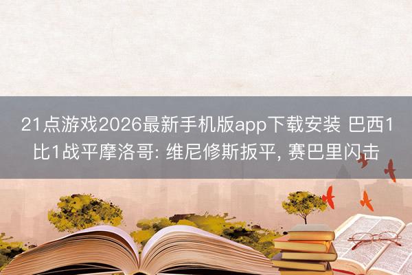 21点游戏2026最新手机版app下载安装 巴西1比1战平摩洛哥: 维尼修斯扳平， 赛巴里闪击