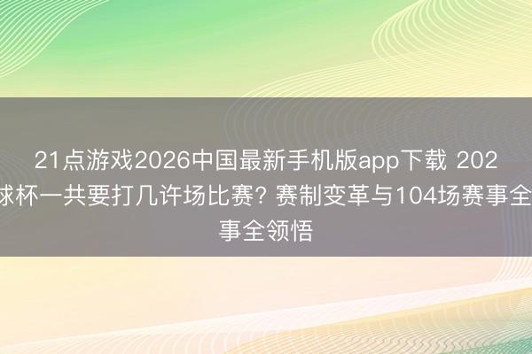 21点游戏2026中国最新手机版app下载 2026寰球杯一共要打几许场比赛? 赛制变革与104场赛事全领悟