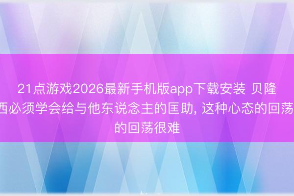21点游戏2026最新手机版app下载安装 贝隆: 梅西必须学会给与他东说念主的匡助， 这种心态的回荡很难