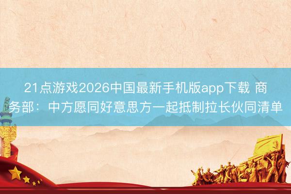 21点游戏2026中国最新手机版app下载 商务部:中方愿同好意思方一起抵制拉长伙同清单