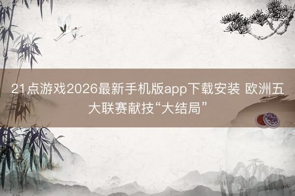 21点游戏2026最新手机版app下载安装 欧洲五大联赛献技“大结局”