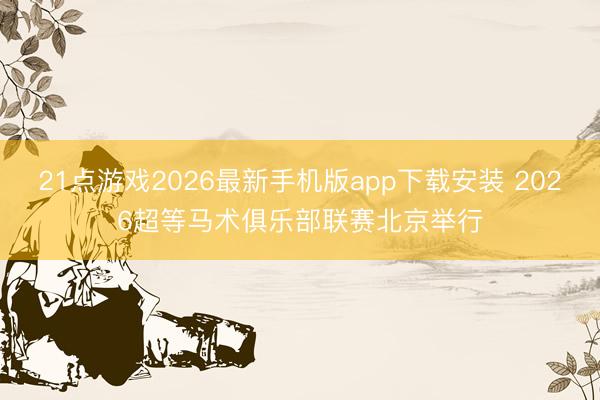 21点游戏2026最新手机版app下载安装 2026超等马术俱乐部联赛北京举行