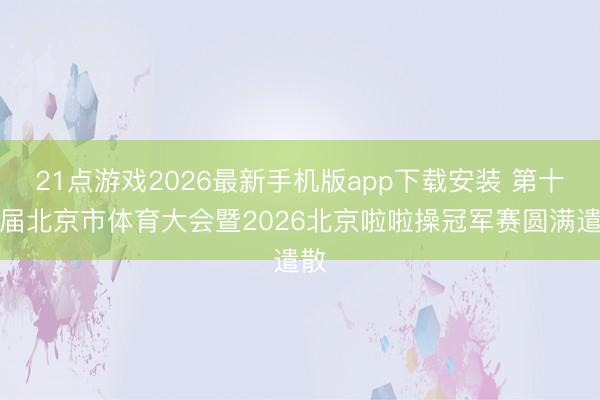 21点游戏2026最新手机版app下载安装 第十八届北京市体育大会暨2026北京啦啦操冠军赛圆满遣散