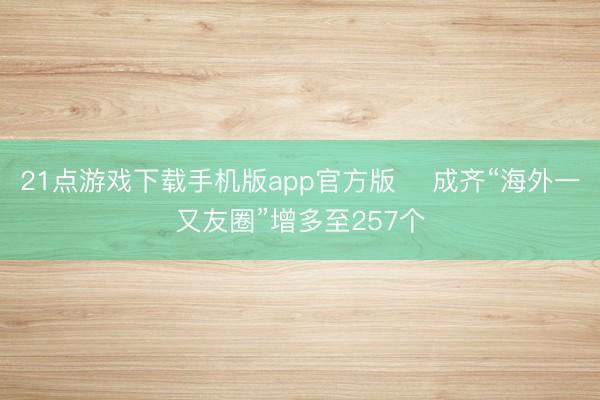 21点游戏下载手机版app官方版 成齐“海外一又友圈”增多至257个