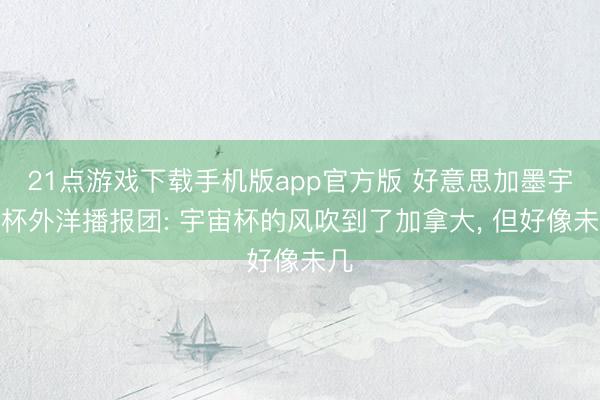 21点游戏下载手机版app官方版 好意思加墨宇宙杯外洋播报团: 宇宙杯的风吹到了加拿大， 但好像未几