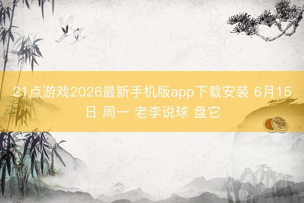 21点游戏2026最新手机版app下载安装 6月15日 周一 老李说球 盘它