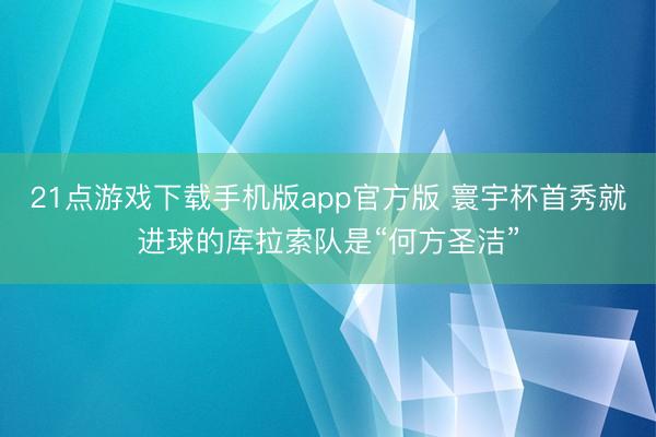 21点游戏下载手机版app官方版 寰宇杯首秀就进球的库拉索队是“何方圣洁”