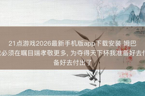 21点游戏2026最新手机版app下载安装 姆巴佩: 我必须在瞩目端孝敬更多, 为夺得天下杯我准备好去付出了