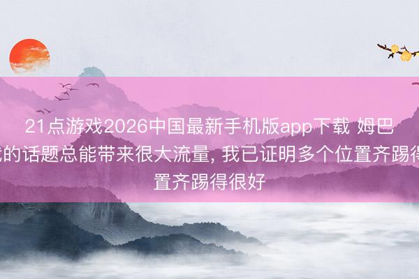 21点游戏2026中国最新手机版app下载 姆巴佩: 我的话题总能带来很大流量， 我已证明多个位置齐踢得很好