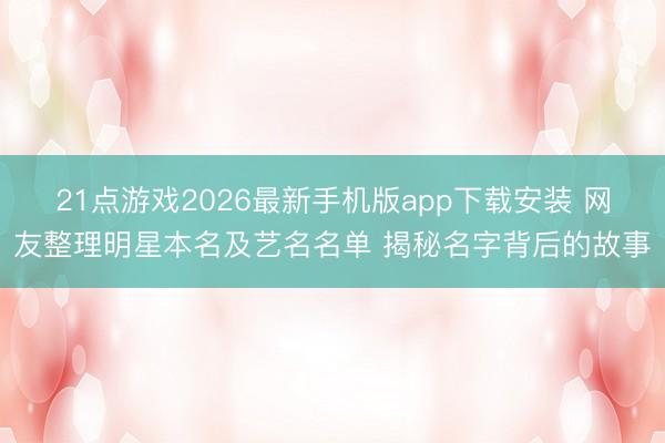 21点游戏2026最新手机版app下载安装 网友整理明星本名及艺名名单 揭秘名字背后的故事