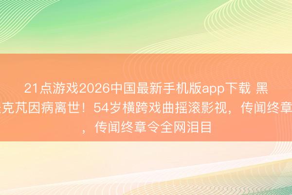 21点游戏2026中国最新手机版app下载 黑豹前主唱张克芃因病离世！54岁横跨戏曲摇滚影视，传闻终章令全网泪目