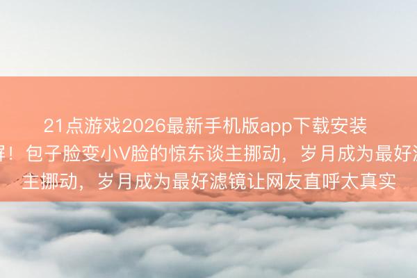 21点游戏2026最新手机版app下载安装 虞书欣童年对比照刷屏！包子脸变小V脸的惊东谈主挪动，岁月成为最好滤镜让网友直呼太真实