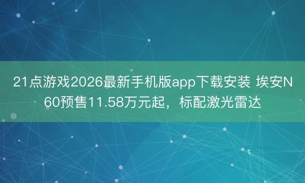 21点游戏2026最新手机版app下载安装 埃安N60预售11.58万元起，标配激光雷达