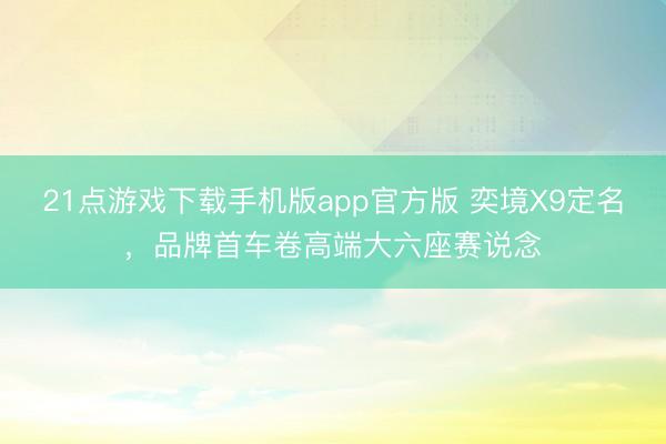 21点游戏下载手机版app官方版 奕境X9定名，品牌首车卷高端大六座赛说念