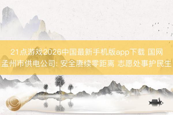 21点游戏2026中国最新手机版app下载 国网孟州市供电公司: 安全赓续零距离 志愿处事护民生