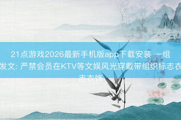 21点游戏2026最新手机版app下载安装 一组织发文: 严禁会员在KTV等文娱风光穿戴带组织标志衣饰